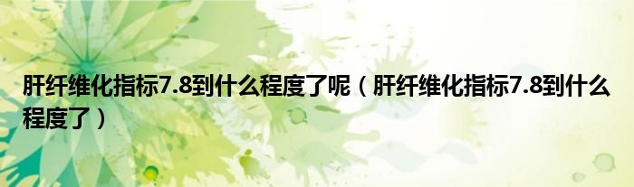 肝纖維化指標(biāo)7.8到什么程度了呢（肝纖維化指標(biāo)7.8到什么程度了）