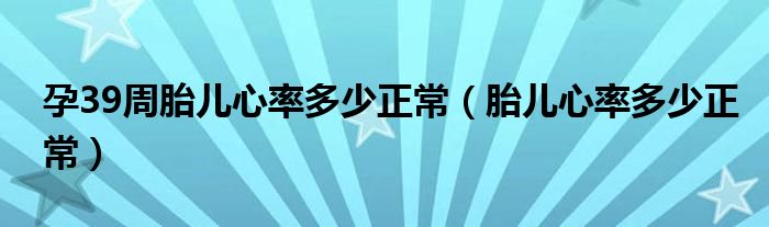 孕39周胎兒心率多少正常（胎兒心率多少正常）