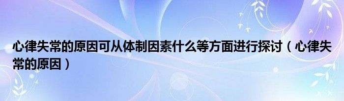 心律失常的原因可從體制因素什么等方面進行探討（心律失常的原因）