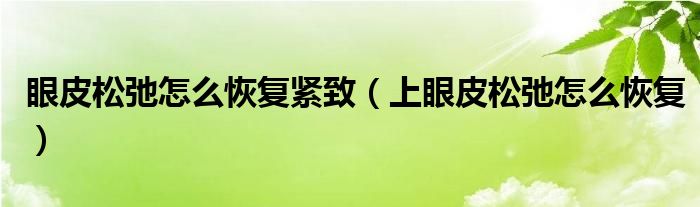 眼皮松弛怎么恢復(fù)緊致（上眼皮松弛怎么恢復(fù)）