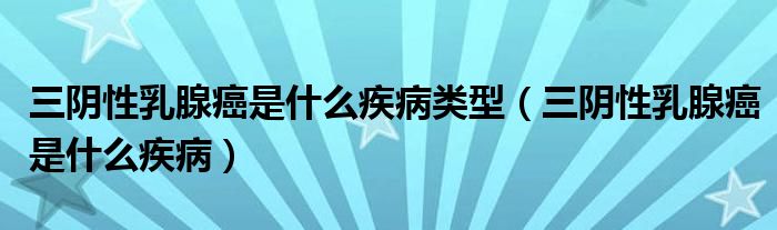 三陰性乳腺癌是什么疾病類(lèi)型（三陰性乳腺癌是什么疾?。? /></span>
		<span id=