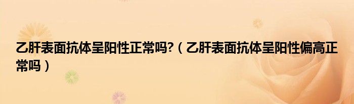 乙肝表面抗體呈陽性正常嗎?（乙肝表面抗體呈陽性偏高正常嗎）