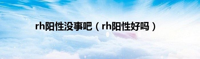 rh陽性沒事吧（rh陽性好嗎）