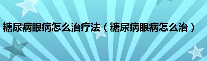 糖尿病眼病怎么治療法（糖尿病眼病怎么治）