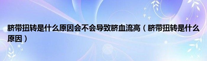 臍帶扭轉(zhuǎn)是什么原因會(huì)不會(huì)導(dǎo)致臍血流高（臍帶扭轉(zhuǎn)是什么原因）