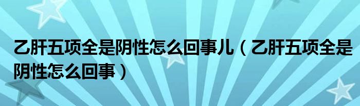 乙肝五項全是陰性怎么回事兒（乙肝五項全是陰性怎么回事）