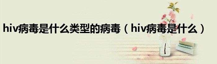 hiv病毒是什么類(lèi)型的病毒（hiv病毒是什么）