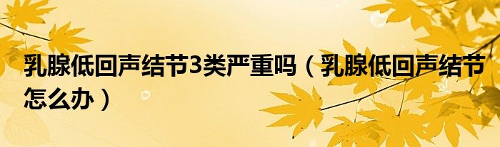 乳腺低回聲結(jié)節(jié)3類嚴重嗎（乳腺低回聲結(jié)節(jié)怎么辦）