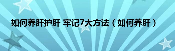 如何養(yǎng)肝護(hù)肝 牢記7大方法（如何養(yǎng)肝）