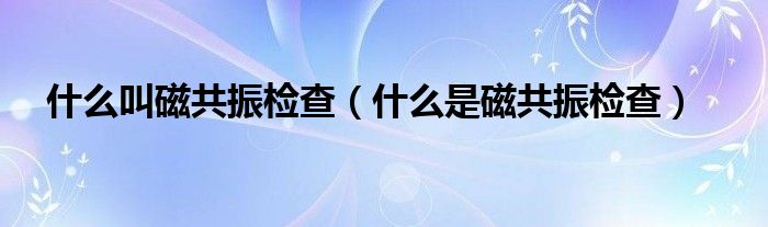 什么叫磁共振檢查（什么是磁共振檢查）