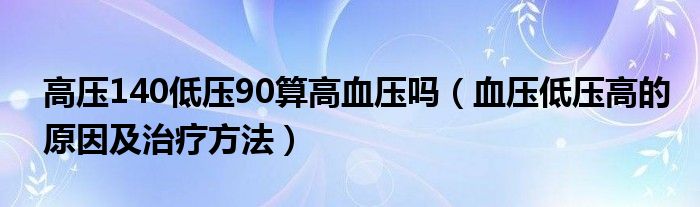 高壓140低壓90算高血壓嗎（血壓低壓高的原因及治療方法）