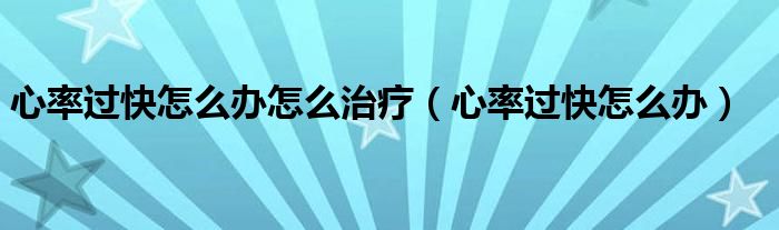 心率過快怎么辦怎么治療（心率過快怎么辦）