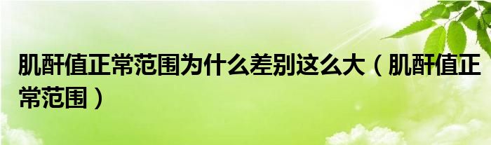 肌酐值正常范圍為什么差別這么大（肌酐值正常范圍）