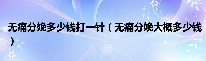 無痛分娩多少錢打一針（無痛分娩大概多少錢）