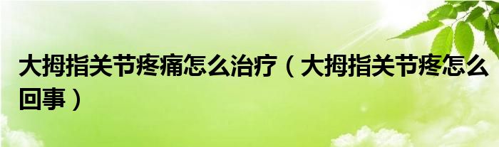 大拇指關(guān)節(jié)疼痛怎么治療（大拇指關(guān)節(jié)疼怎么回事）