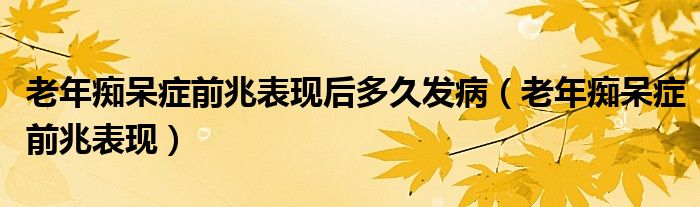 老年癡呆癥前兆表現(xiàn)后多久發(fā)?。ɡ夏臧V呆癥前兆表現(xiàn)）