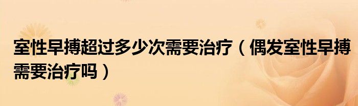 室性早搏超過(guò)多少次需要治療（偶發(fā)室性早搏需要治療嗎）