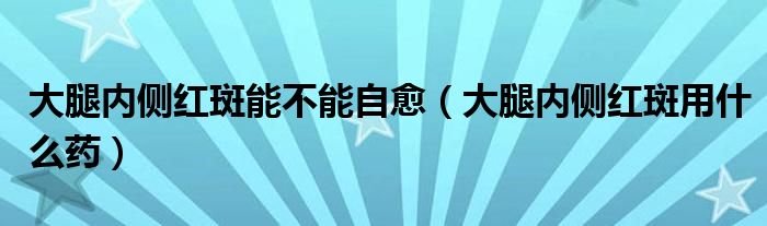 大腿內側紅斑能不能自愈（大腿內側紅斑用什么藥）