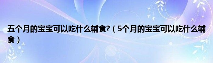 五個月的寶寶可以吃什么輔食?（5個月的寶寶可以吃什么輔食）