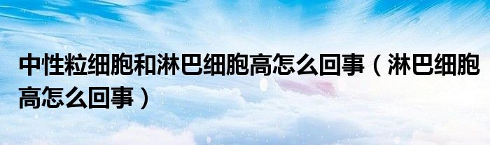 中性粒細(xì)胞和淋巴細(xì)胞高怎么回事（淋巴細(xì)胞高怎么回事）