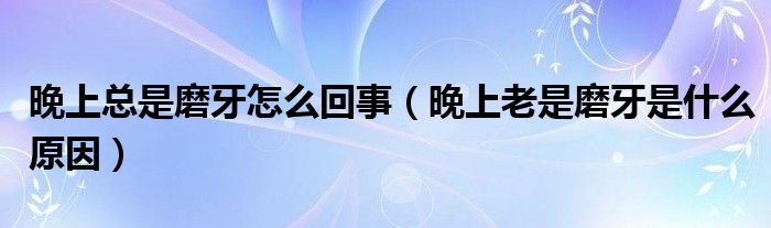 晚上總是磨牙怎么回事（晚上老是磨牙是什么原因）