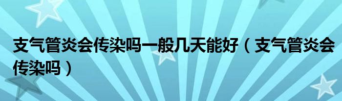 支氣管炎會傳染嗎一般幾天能好（支氣管炎會傳染嗎）