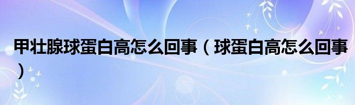 甲壯腺球蛋白高怎么回事（球蛋白高怎么回事）