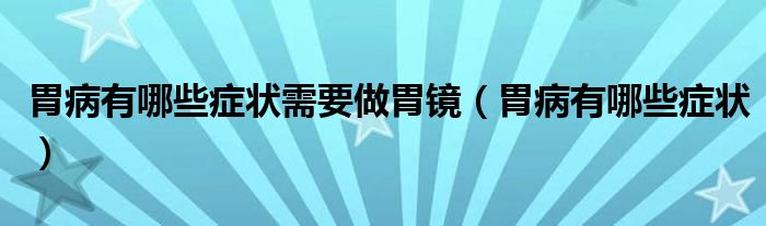 胃病有哪些癥狀需要做胃鏡（胃病有哪些癥狀）