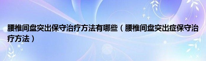 腰椎間盤突出保守治療方法有哪些（腰椎間盤突出癥保守治療方法）