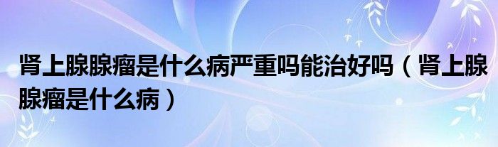 腎上腺腺瘤是什么病嚴重嗎能治好嗎（腎上腺腺瘤是什么病）