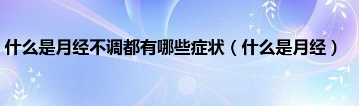 什么是月經(jīng)不調(diào)都有哪些癥狀（什么是月經(jīng)）