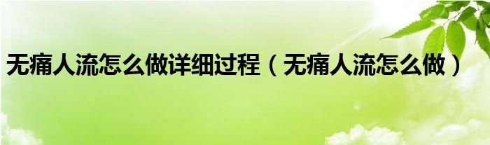 無痛人流怎么做詳細(xì)過程（無痛人流怎么做）