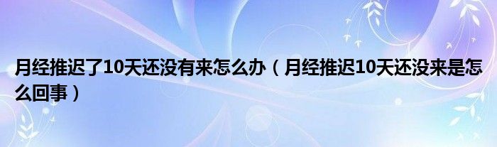 月經(jīng)推遲了10天還沒有來怎么辦（月經(jīng)推遲10天還沒來是怎么回事）