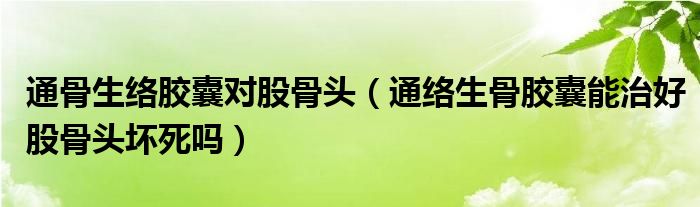 通骨生絡膠囊對股骨頭（通絡生骨膠囊能治好股骨頭壞死嗎）