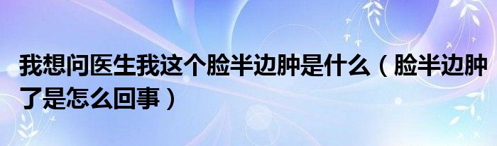 我想問醫(yī)生我這個臉半邊腫是什么（臉半邊腫了是怎么回事）