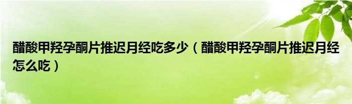 醋酸甲羥孕酮片推遲月經(jīng)吃多少（醋酸甲羥孕酮片推遲月經(jīng)怎么吃）