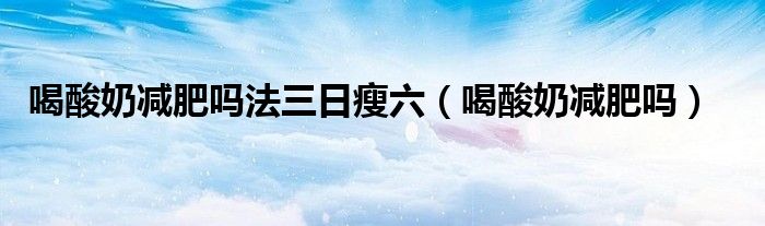 喝酸奶減肥嗎法三日瘦六（喝酸奶減肥嗎）