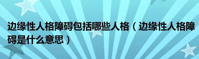 邊緣性人格障礙包括哪些人格（邊緣性人格障礙是什么意思）