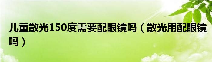 兒童散光150度需要配眼鏡嗎（散光用配眼鏡嗎）