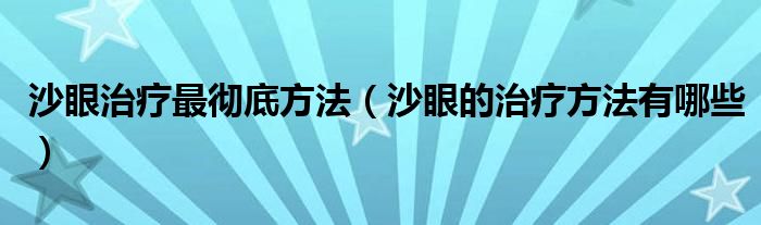 沙眼治療最徹底方法（沙眼的治療方法有哪些）