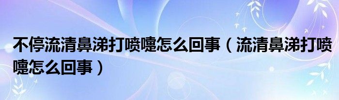 不停流清鼻涕打噴嚏怎么回事（流清鼻涕打噴嚏怎么回事）