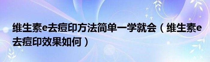 維生素e去痘印方法簡單一學(xué)就會(huì)（維生素e去痘印效果如何）