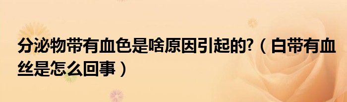 分泌物帶有血色是啥原因引起的?（白帶有血絲是怎么回事）