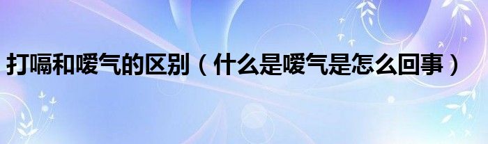 打嗝和噯氣的區(qū)別（什么是噯氣是怎么回事）