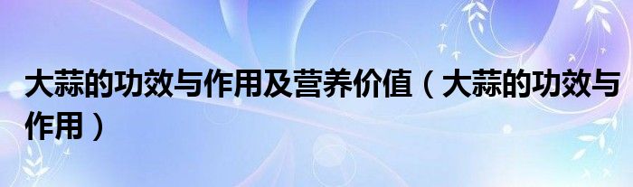 大蒜的功效與作用及營(yíng)養(yǎng)價(jià)值（大蒜的功效與作用）