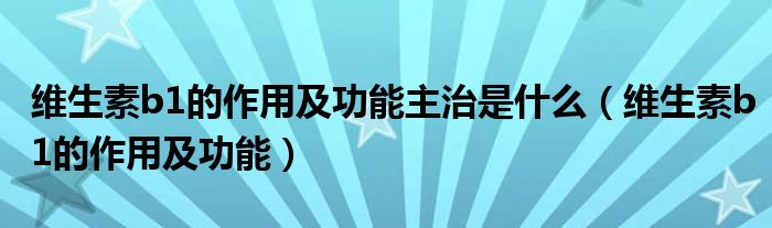 維生素b1的作用及功能主治是什么（維生素b1的作用及功能）