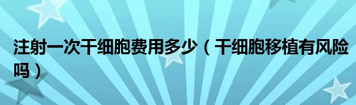 注射一次干細(xì)胞費(fèi)用多少（干細(xì)胞移植有風(fēng)險嗎）