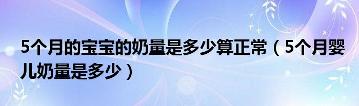 5個(gè)月的寶寶的奶量是多少算正常（5個(gè)月嬰兒奶量是多少）