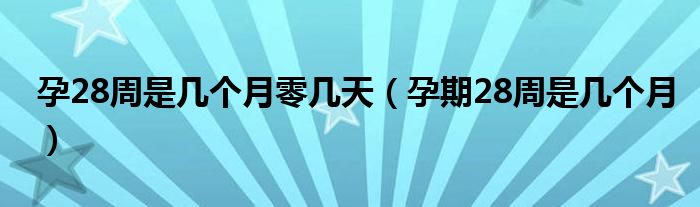 孕28周是幾個(gè)月零幾天（孕期28周是幾個(gè)月）