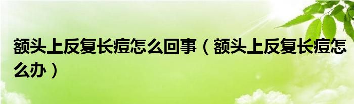 額頭上反復長痘怎么回事（額頭上反復長痘怎么辦）